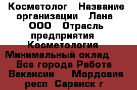 Косметолог › Название организации ­ Лана, ООО › Отрасль предприятия ­ Косметология › Минимальный оклад ­ 1 - Все города Работа » Вакансии   . Мордовия респ.,Саранск г.
